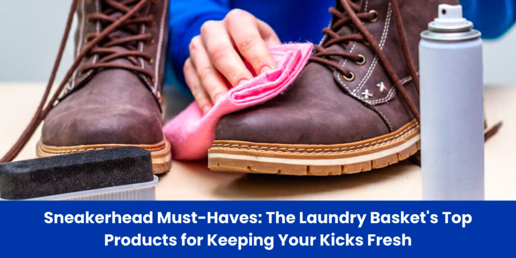 Sneakerhead Must-Haves: The Laundry Basket’s Top Products for Keeping Your Kicks Fresh